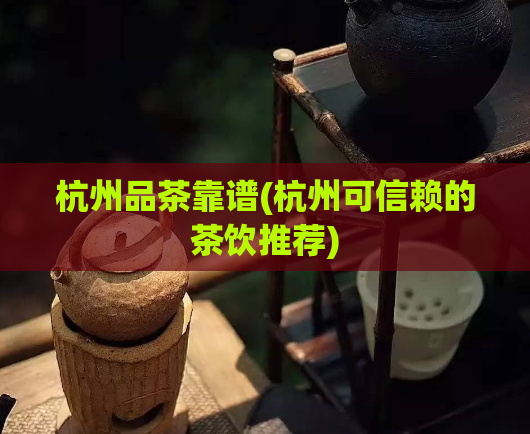 杭州品茶靠谱(杭州可信赖的茶饮推荐)