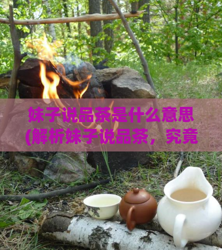 妹子说品茶是什么意思(解析妹子说品茶，究竟是什么含义？)