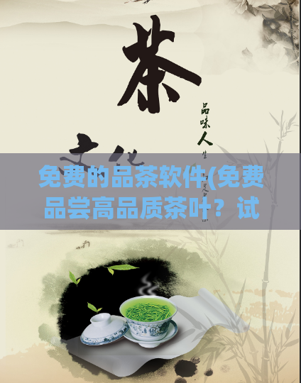 免费的品茶软件(免费品尝高品质茶叶？试试这款品茶软件！)