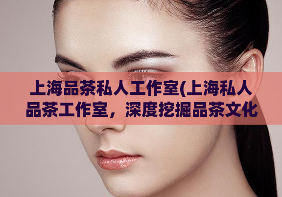 上海品茶私人工作室(上海私人品茶工作室，深度挖掘品茶文化，品味上乘茶香体验)