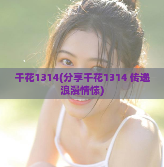 千花1314(分享千花1314 传递浪漫情愫)