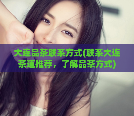 大连品茶联系方式(联系大连茶道推荐，了解品茶方式)