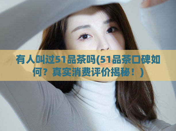 有人叫过51品茶吗(51品茶口碑如何？真实消费评价揭秘！)