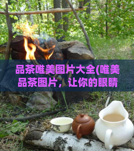 品茶唯美图片大全(唯美品茶图片,让你的眼睛沉醉于这个恬静的世界中)