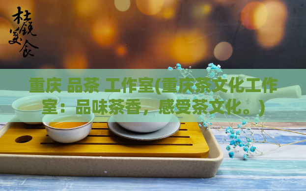 重庆 品茶 工作室(重庆茶文化工作室:品味茶香,感受茶文化。)