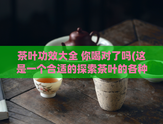 茶叶功效大全 你喝对了吗(这是一个合适的探索茶叶的各种功效)