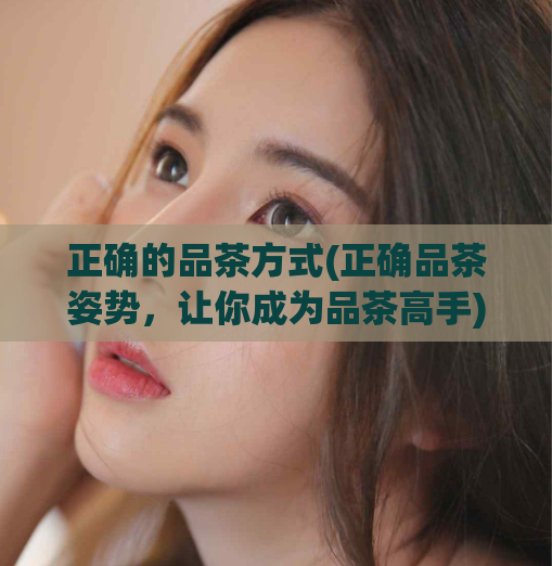 正确的品茶方式(正确品茶姿势,让你成为品茶高手)