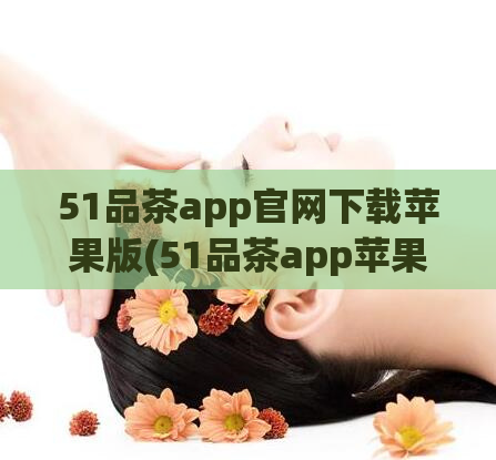 51品茶app官网下载苹果版(51品茶app苹果版下载官网)