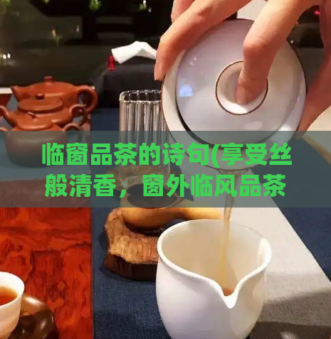 临窗品茶的诗句(享受丝般清香,窗外临风品茶)