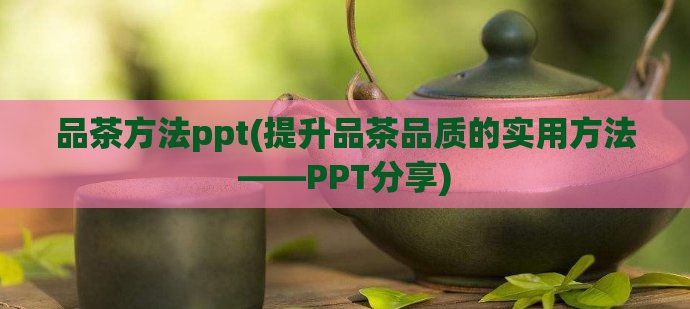 品茶方法ppt(提升品茶品质的实用方法——PPT分享)