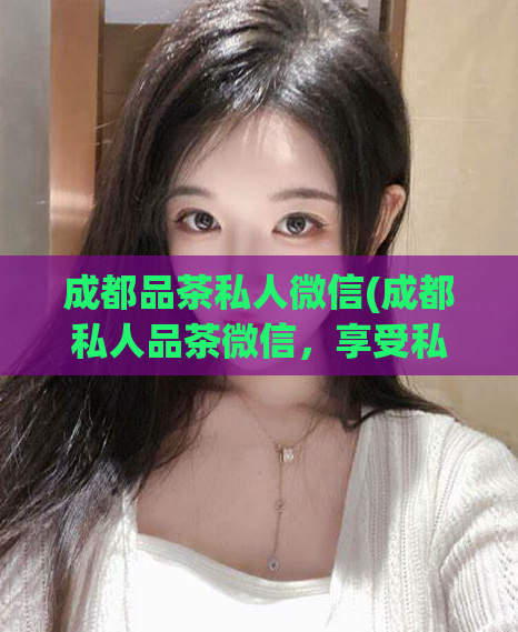 成都品茶私人微信(成都私人品茶微信，享受私密的品味生活)