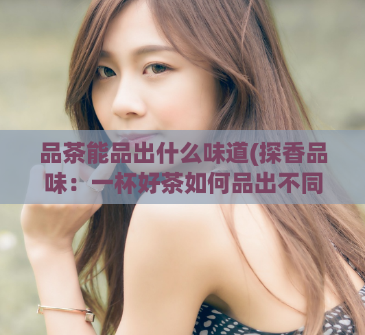 品茶能品出什么味道(探香品味:一杯好茶如何品出不同的香气?)