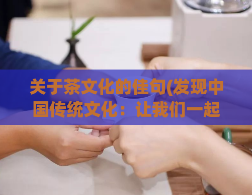 关于茶文化的佳句(发现中国传统文化:让我们一起探索茶文化的深层奥秘)
