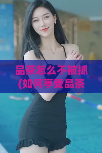 品茶怎么不被抓(如何享受品茶乐趣而不被发现?)