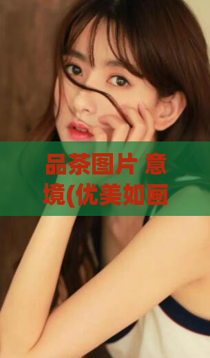 品茶图片 意境(优美如画：品味茶香的意境之美)