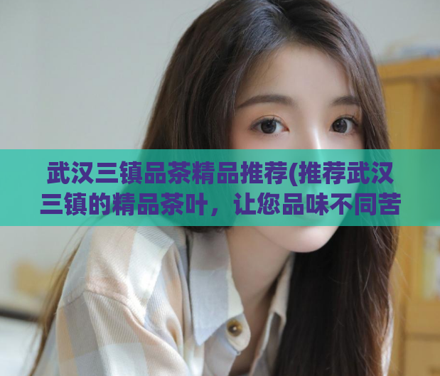 武汉三镇品茶精品推荐(推荐武汉三镇的精品茶叶，让您品味不同苦涩！)