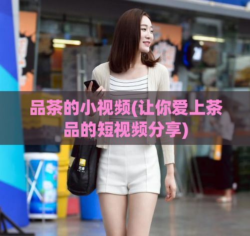 品茶的小视频(让你爱上茶品的短视频分享)