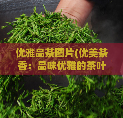 优雅品茶图片(优美茶香：品味优雅的茶叶文化 41字)