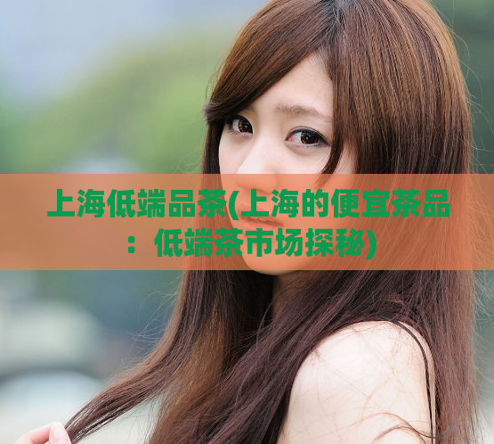 上海低端品茶(上海的便宜茶品:低端茶市场探秘)