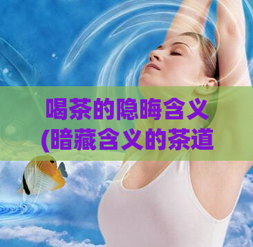 喝茶的隐晦含义(暗藏含义的茶道文化)