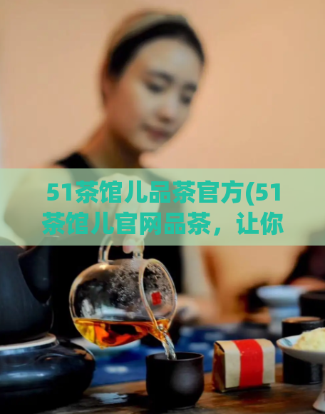 51茶馆儿品茶官方(51茶馆儿官网品茶，让你的味蕾享受最正宗的茶道体验)
