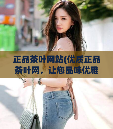 正品茶叶网站(优质正品茶叶网,让您品味优雅的饮茶体验)