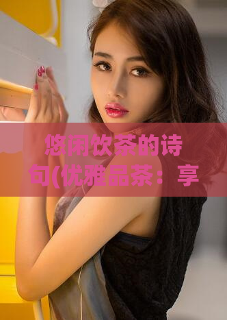 悠闲饮茶的诗句(优雅品茶：享受悠闲时光的艺术)