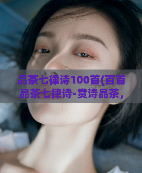 品茶七律诗100首(百首品茶七律诗-赏诗品茶,领略古典韵味)
