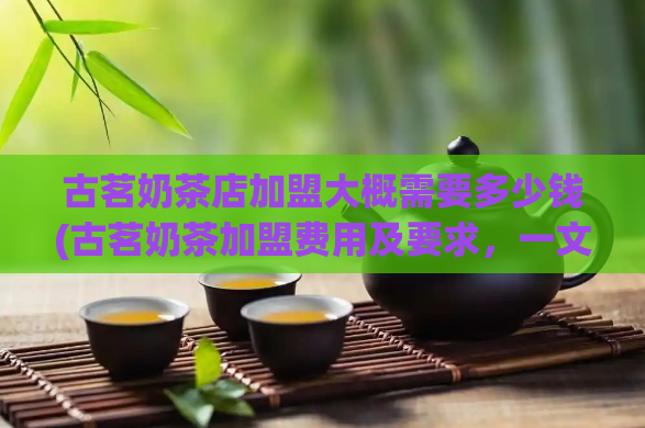 古茗奶茶店加盟大概需要多少钱(古茗奶茶加盟费用及要求，一文详解！)