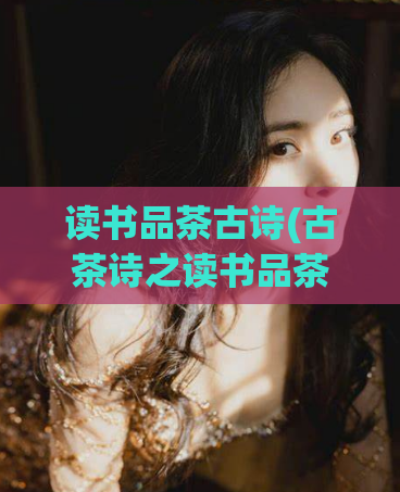 读书品茶古诗(古茶诗之读书品茶,带你领略茶与书的古韵风情)