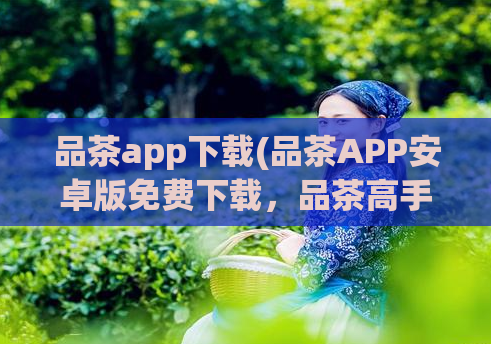 品茶app下载(品茶APP安卓版免费下载，品茶高手必备！)