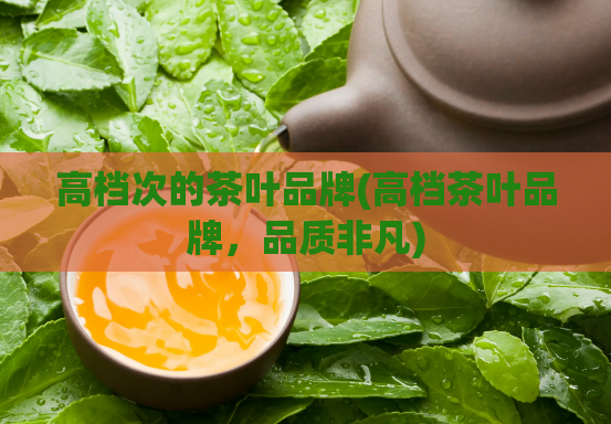 高档次的茶叶品牌(高档茶叶品牌，品质非凡)