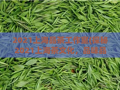 2021上海品茶工作室(探秘2021上海茶文化,品味品茶工作室的独特韵味)
