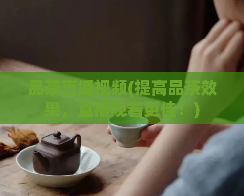 品茶直播视频(提高品茶效果,直播观看更佳!)