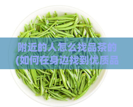 附近的人怎么找品茶的(如何在身边找到优质品茶?)