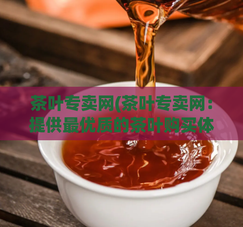 茶叶专卖网(茶叶专卖网:提供最优质的茶叶购买体验)