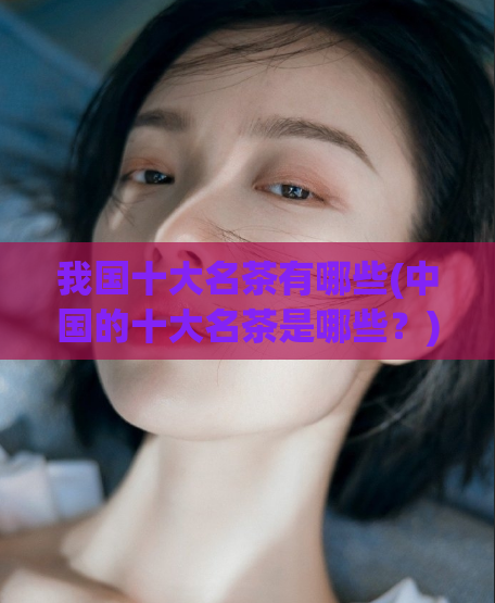 我国十大名茶有哪些(中国的十大名茶是哪些？)