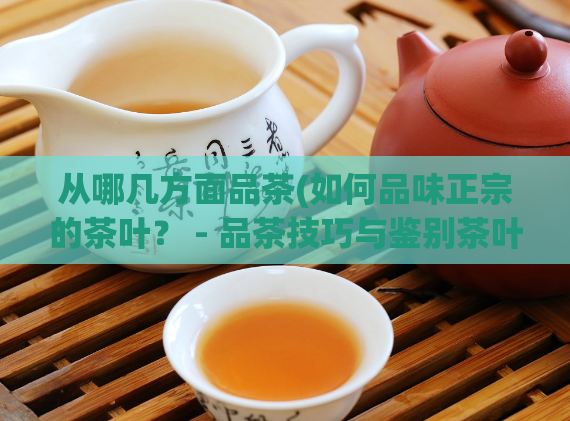 从哪几方面品茶(如何品味正宗的茶叶? - 品茶技巧与鉴别茶叶的方法)