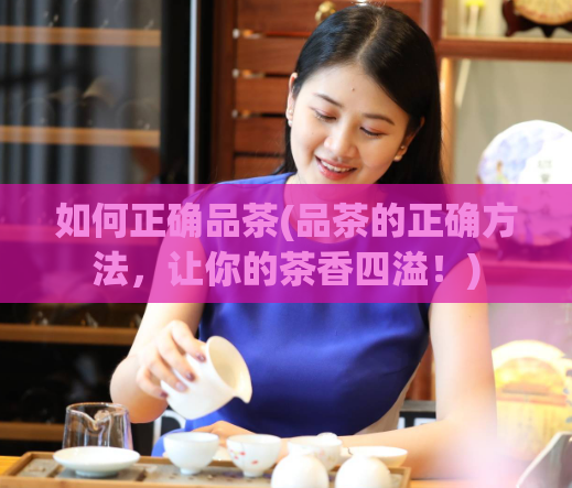 如何正确品茶(品茶的正确方法,让你的茶香四溢!)