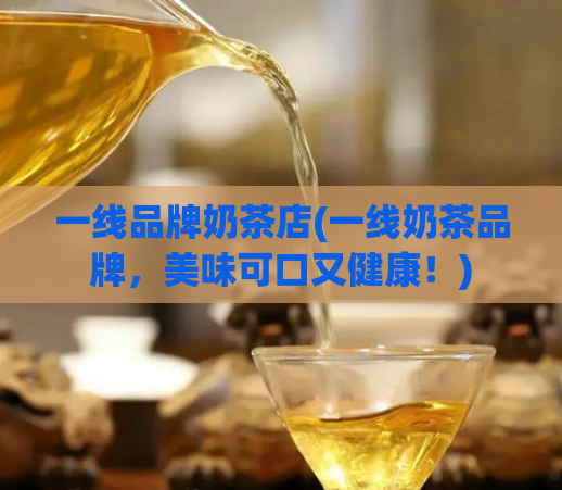 一线品牌奶茶店(一线奶茶品牌，美味可口又健康！)