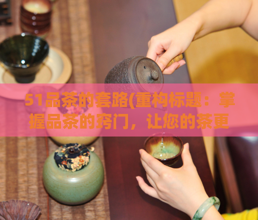 51品茶的套路(重构标题：掌握品茶的窍门，让您的茶更香醇)