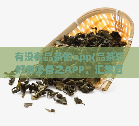 有没有品茶的app(品茶爱好者必备之APP，汇集百款优质茶叶，让您品尝不同风味)