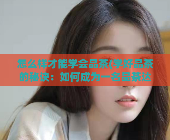 怎么样才能学会品茶(学好品茶的秘诀：如何成为一名品茶达人)