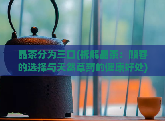 品茶分为三口(拆解品茶：顾客的选择与天然草药的健康好处)