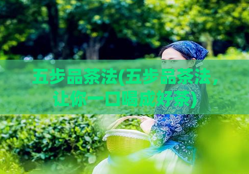 五步品茶法(五步品茶法,让你一口喝成好茶)