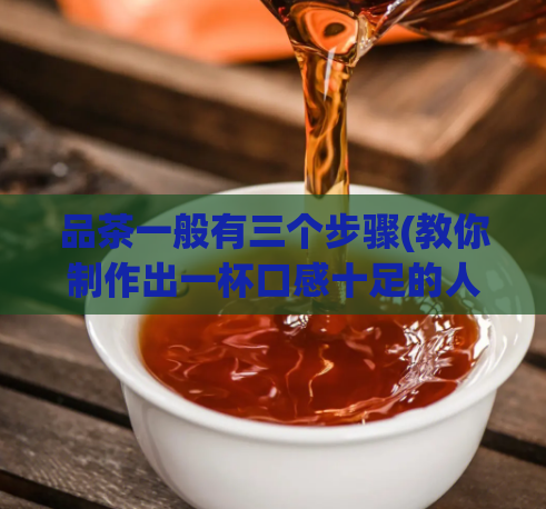 品茶一般有三个步骤(教你制作出一杯口感十足的人气美茶!)