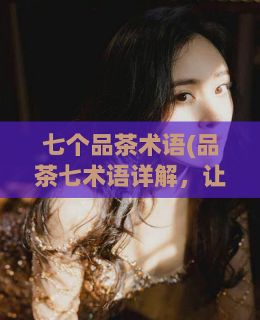 七个品茶术语(品茶七术语详解，让你借助茶叶更好地理解生活)