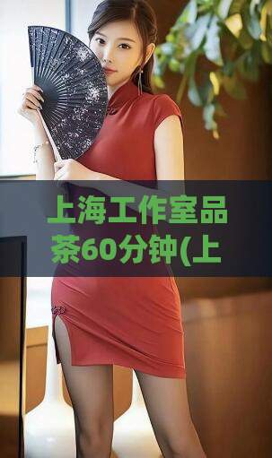 上海工作室品茶60分钟(上海工作室60分钟精品品茶体验)