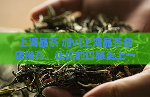 上海品茶 加v(上海品茶名店推荐，让你的口感更上一层楼！)