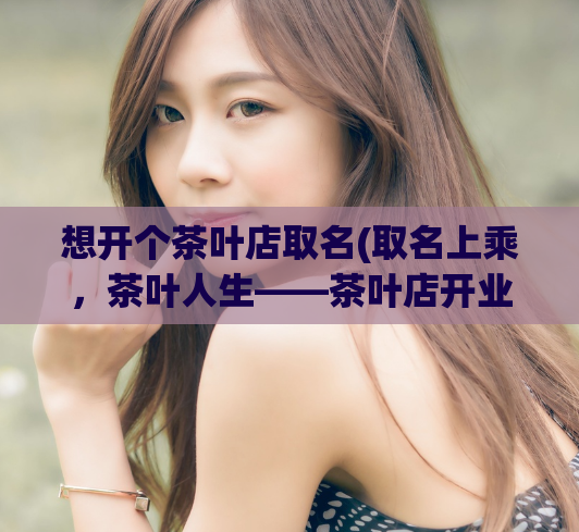 想开个茶叶店取名(取名上乘，茶叶人生——茶叶店开业好名字)